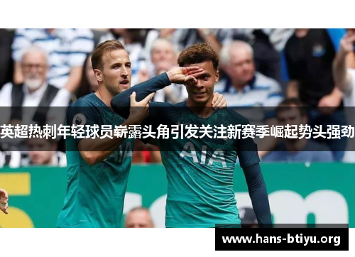 英超热刺年轻球员崭露头角引发关注新赛季崛起势头强劲