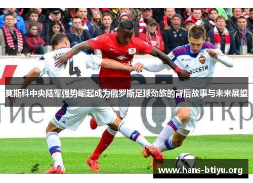 莫斯科中央陆军强势崛起成为俄罗斯足球劲旅的背后故事与未来展望