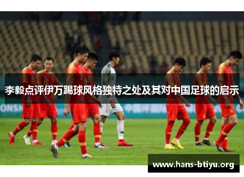 李毅点评伊万踢球风格独特之处及其对中国足球的启示