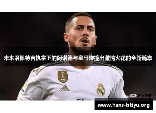 未来洛佩特吉执掌下的阿诺德与皇马碰撞出激情火花的全新篇章