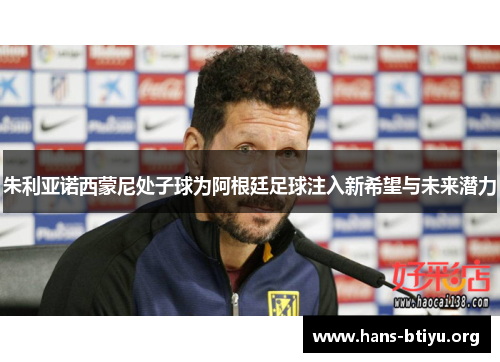朱利亚诺西蒙尼处子球为阿根廷足球注入新希望与未来潜力