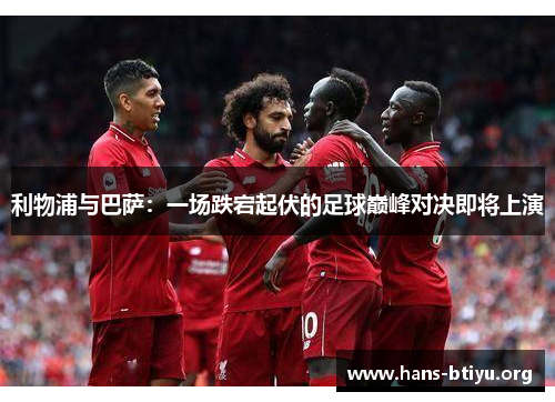 利物浦与巴萨：一场跌宕起伏的足球巅峰对决即将上演