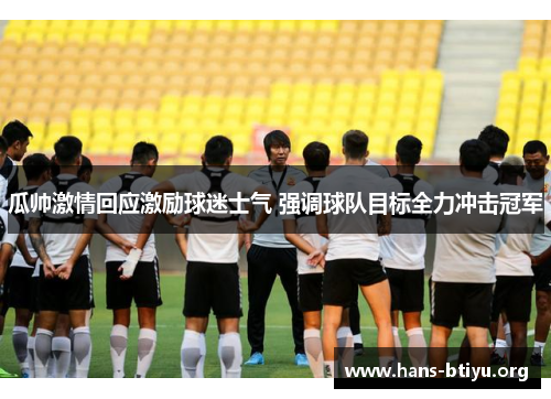 瓜帅激情回应激励球迷士气 强调球队目标全力冲击冠军