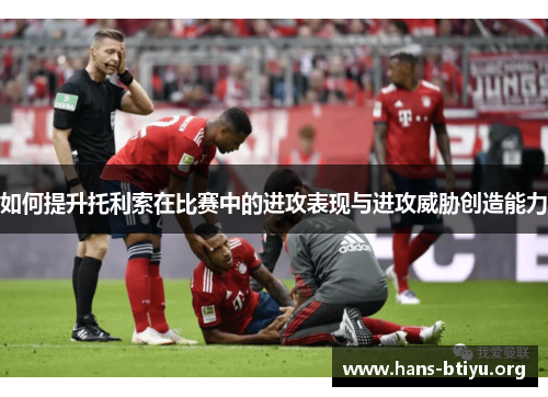 如何提升托利索在比赛中的进攻表现与进攻威胁创造能力