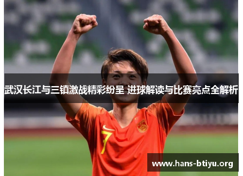 武汉长江与三镇激战精彩纷呈 进球解读与比赛亮点全解析