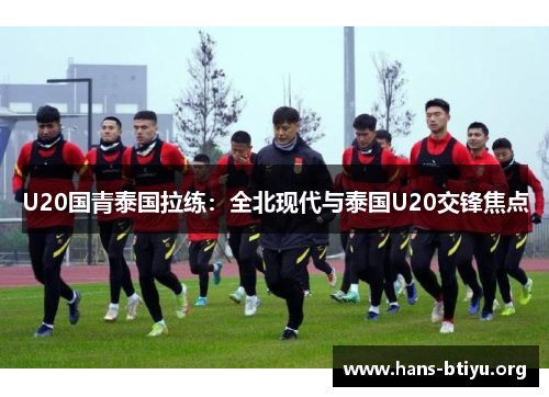 U20国青泰国拉练：全北现代与泰国U20交锋焦点