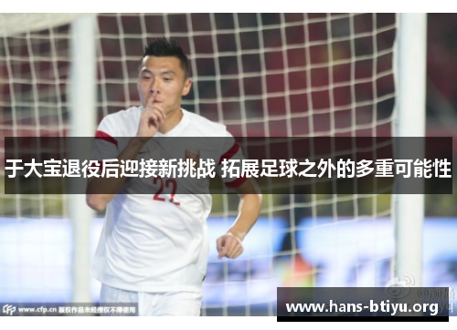 于大宝退役后迎接新挑战 拓展足球之外的多重可能性