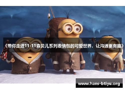 《带你走进11-11森贝儿系列表情包的可爱世界，让沟通更有趣》