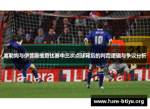 富勒姆与伊普斯维奇比赛中三次点球背后的判罚逻辑与争议分析
