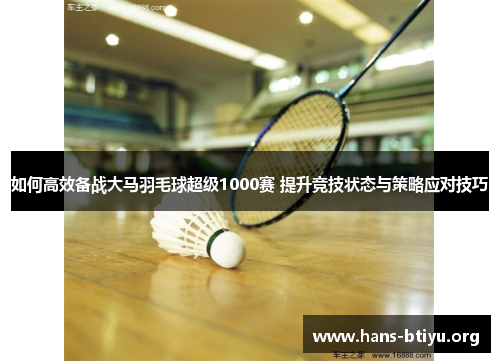 如何高效备战大马羽毛球超级1000赛 提升竞技状态与策略应对技巧