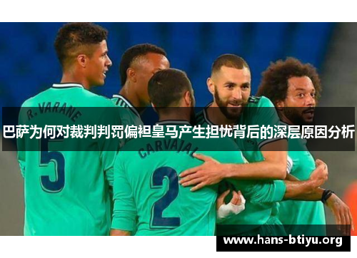 巴萨为何对裁判判罚偏袒皇马产生担忧背后的深层原因分析