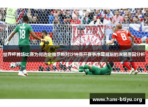 世界杯首场比赛为何选定俄罗斯对沙特揭开赛事序幕背后的深层原因分析