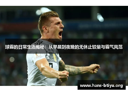球霸的日常生活揭秘：从早晨到夜晚的无休止较量与霸气风范