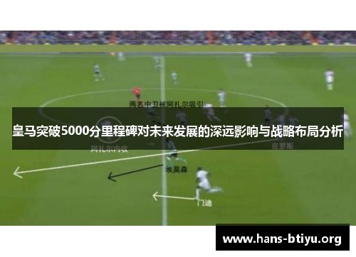 皇马突破5000分里程碑对未来发展的深远影响与战略布局分析