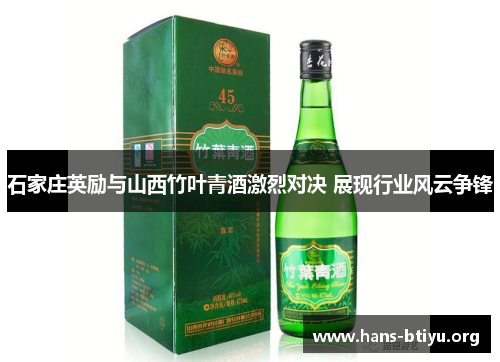 石家庄英励与山西竹叶青酒激烈对决 展现行业风云争锋