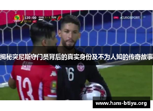 揭秘突尼斯守门员背后的真实身份及不为人知的传奇故事