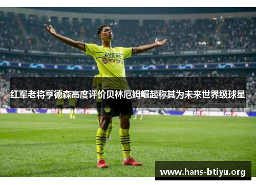 红军老将亨德森高度评价贝林厄姆崛起称其为未来世界级球星