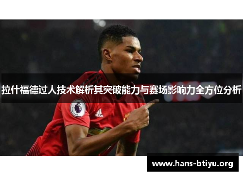 拉什福德过人技术解析其突破能力与赛场影响力全方位分析