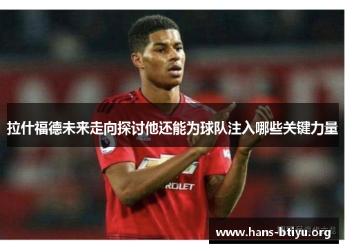 拉什福德未来走向探讨他还能为球队注入哪些关键力量