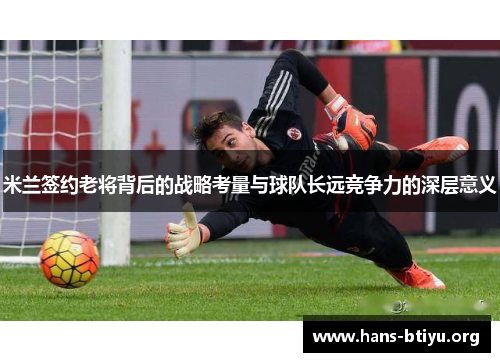 米兰签约老将背后的战略考量与球队长远竞争力的深层意义