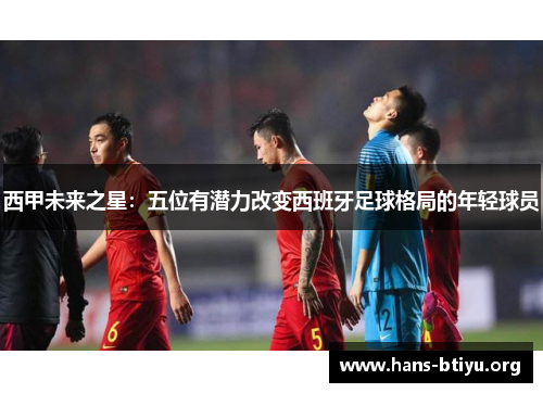 西甲未来之星：五位有潜力改变西班牙足球格局的年轻球员