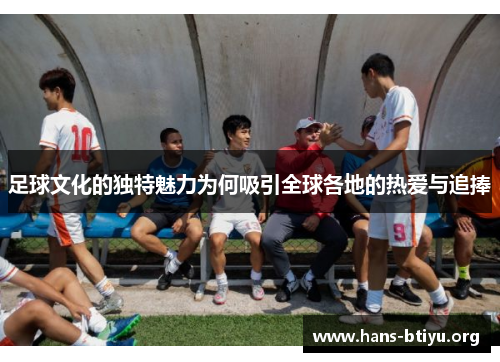 足球文化的独特魅力为何吸引全球各地的热爱与追捧 足球文化的独特魅力为何吸引全球各地的热爱与追捧