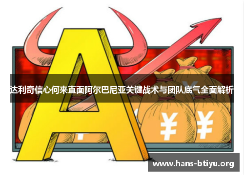 达利奇信心何来直面阿尔巴尼亚关键战术与团队底气全面解析 达利奇信心何来直面阿尔巴尼亚关键战术与团队底气全面解析