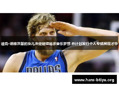 迪克·诺维茨基的女儿决定继续追求音乐梦想 并计划发行个人专辑展现才华 迪克·诺维茨基的女儿决定继续追求音乐梦想 并计划发行个人专辑展现才华