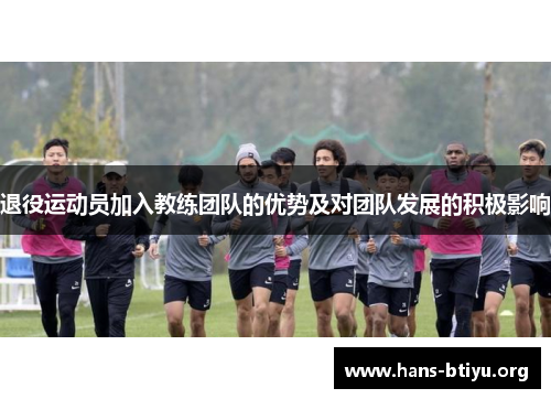 退役运动员加入教练团队的优势及对团队发展的积极影响 退役运动员加入教练团队的优势及对团队发展的积极影响