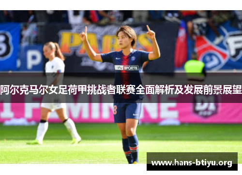 阿尔克马尔女足荷甲挑战者联赛全面解析及发展前景展望