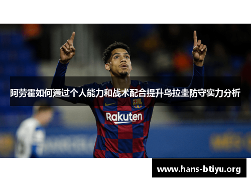 阿劳霍如何通过个人能力和战术配合提升乌拉圭防守实力分析