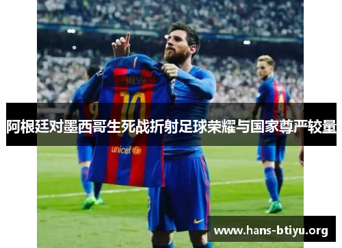 阿根廷对墨西哥生死战折射足球荣耀与国家尊严较量