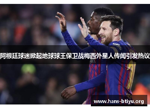 阿根廷球迷掀起地球球王保卫战梅西外星人传闻引发热议