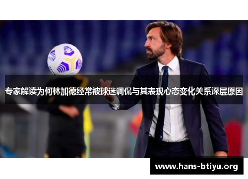 专家解读为何林加德经常被球迷调侃与其表现心态变化关系深层原因 专家解读为何林加德经常被球迷调侃与其表现心态变化关系深层原因