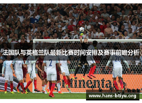 法国队与英格兰队最新比赛时间安排及赛事前瞻分析