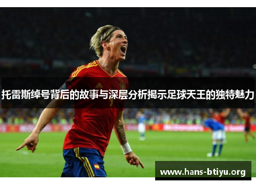 托雷斯绰号背后的故事与深层分析揭示足球天王的独特魅力 托雷斯绰号背后的故事与深层分析揭示足球天王的独特魅力