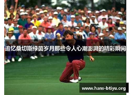 追忆桑切斯绿茵岁月那些令人心潮澎湃的精彩瞬间