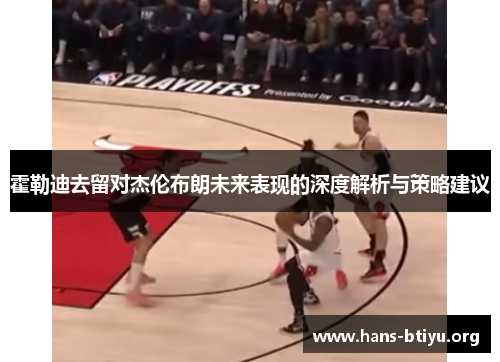霍勒迪去留对杰伦布朗未来表现的深度解析与策略建议 霍勒迪去留对杰伦布朗未来表现的深度解析与策略建议