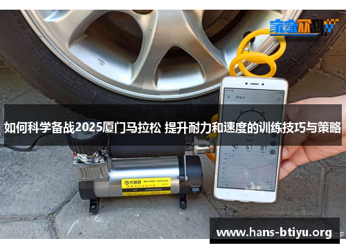 如何科学备战2025厦门马拉松 提升耐力和速度的训练技巧与策略 如何科学备战2025厦门马拉松 提升耐力和速度的训练技巧与策略