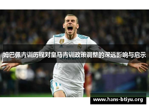 姆巴佩青训历程对皇马青训政策调整的深远影响与启示