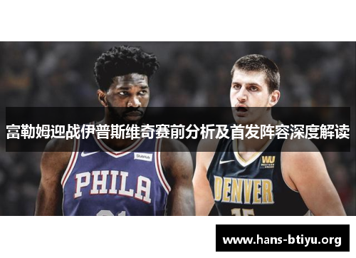 富勒姆迎战伊普斯维奇赛前分析及首发阵容深度解读 富勒姆迎战伊普斯维奇赛前分析及首发阵容深度解读