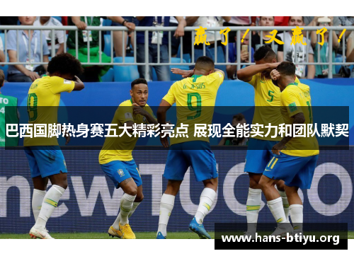 巴西国脚热身赛五大精彩亮点 展现全能实力和团队默契