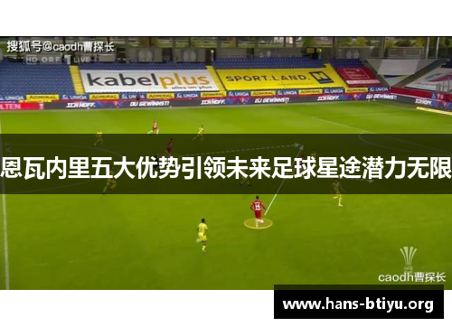 恩瓦内里五大优势引领未来足球星途潜力无限 恩瓦内里五大优势引领未来足球星途潜力无限