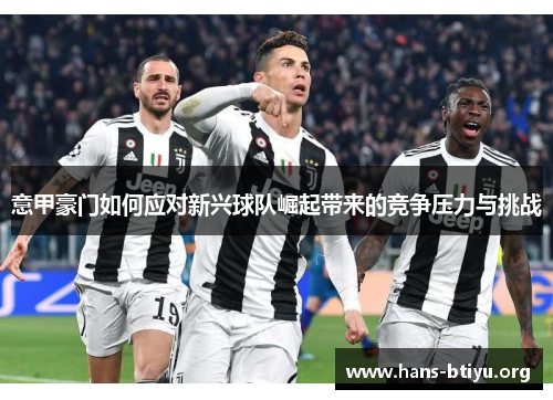 意甲豪门如何应对新兴球队崛起带来的竞争压力与挑战 意甲豪门如何应对新兴球队崛起带来的竞争压力与挑战