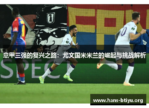 意甲三强的复兴之路:尤文国米米兰的崛起与挑战解析 意甲三强的复兴之路:尤文国米米兰的崛起与挑战解析