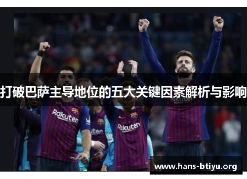 打破巴萨主导地位的五大关键因素解析与影响 打破巴萨主导地位的五大关键因素解析与影响