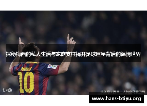 探秘梅西的私人生活与家庭支柱揭开足球巨星背后的温情世界 探秘梅西的私人生活与家庭支柱揭开足球巨星背后的温情世界