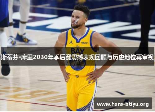 斯蒂芬·库里2030年季后赛震撼表现回顾与历史地位再审视