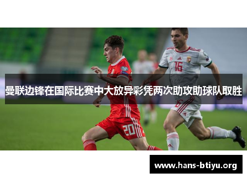 曼联边锋在国际比赛中大放异彩凭两次助攻助球队取胜