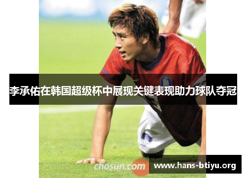 李承佑在韩国超级杯中展现关键表现助力球队夺冠 李承佑在韩国超级杯中展现关键表现助力球队夺冠